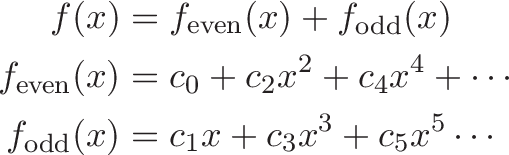 \begin{align*} f(x) &= f_\text{even}(x) + f_\text{odd}(x) \\ f_\text{even}(x) &= c_0 + c_2 x^2 + c_4x^4 + \cdots \\ f_\text{odd}(x) &= c_1 x + c_3x^3 + c_5x^5 \cdots \end{align*}